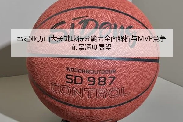 雷霆亚历山大关键球得分能力全面解析与MVP竞争前景深度展望