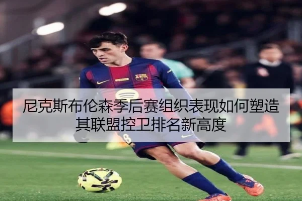 尼克斯布伦森季后赛组织表现如何塑造其联盟控卫排名新高度